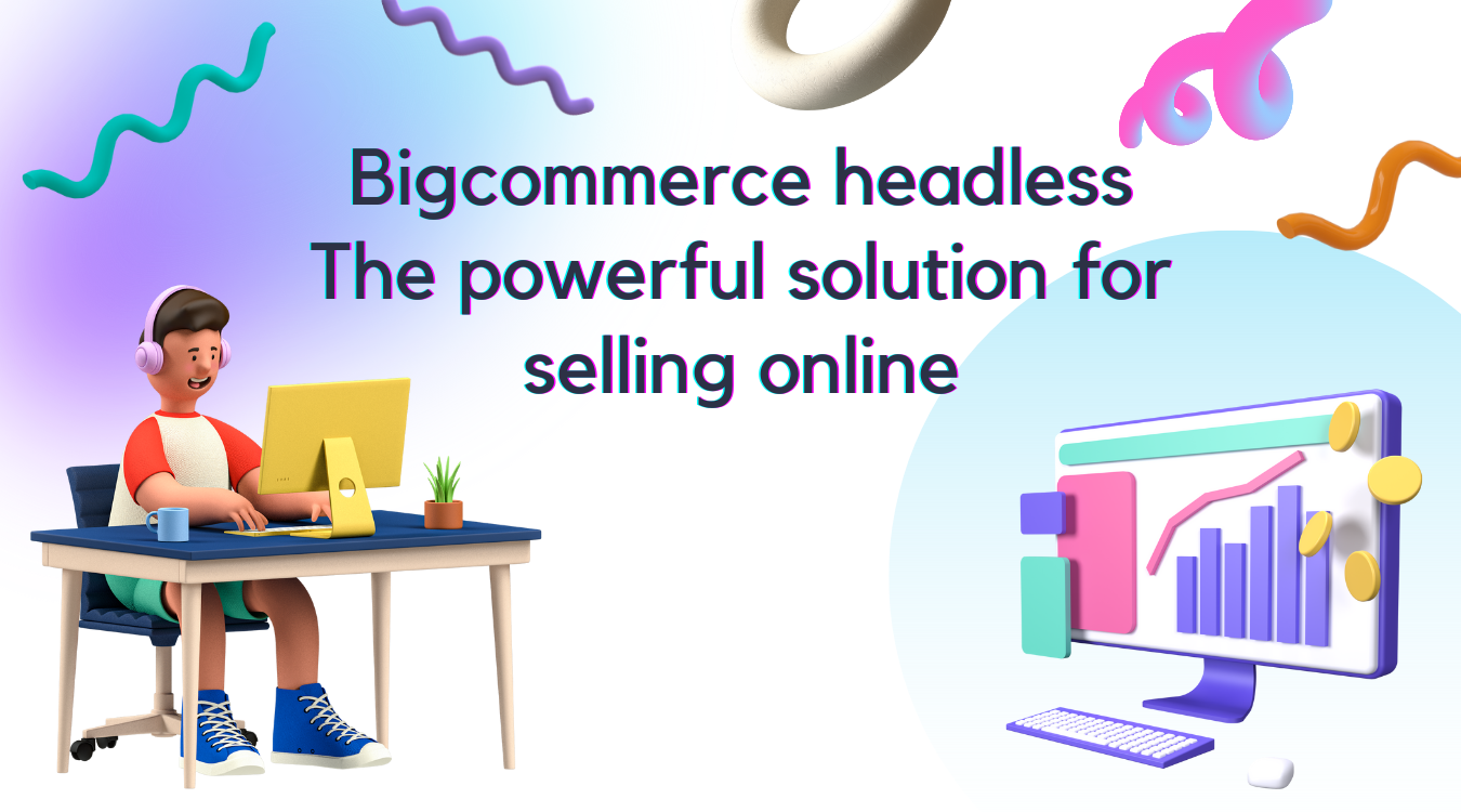 Bigcommerce headless: The powerful solution for selling online